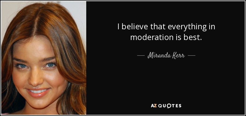 I believe that everything in moderation is best. - Miranda Kerr