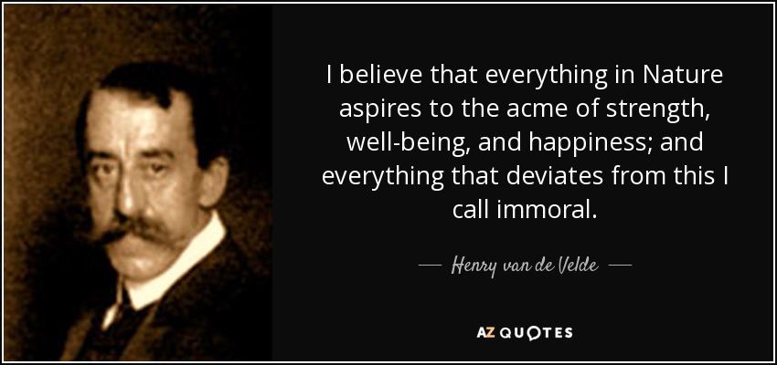 I believe that everything in Nature aspires to the acme of strength, well-being, and happiness; and everything that deviates from this I call immoral. - Henry van de Velde
