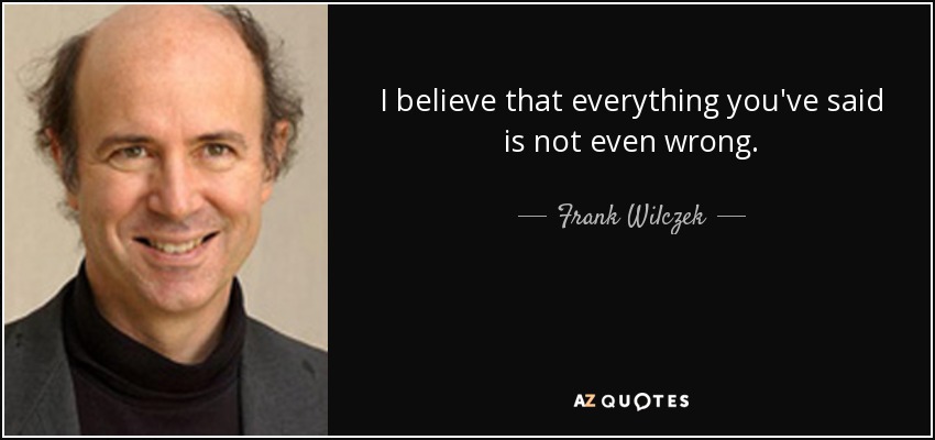 I believe that everything you've said is not even wrong. - Frank Wilczek