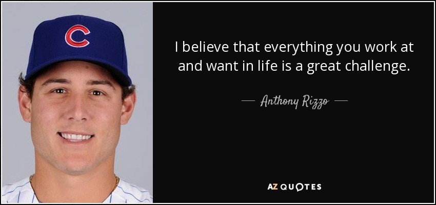 I believe that everything you work at and want in life is a great challenge. - Anthony Rizzo
