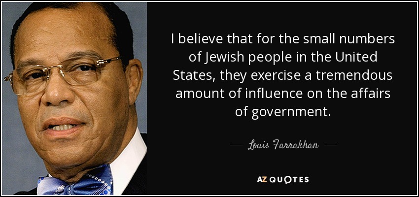 I believe that for the small numbers of Jewish people in the United States, they exercise a tremendous amount of influence on the affairs of government. - Louis Farrakhan