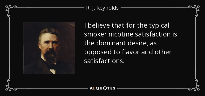 I believe that for the typical smoker nicotine satisfaction is the dominant desire, as opposed to flavor and other satisfactions. - R. J. Reynolds