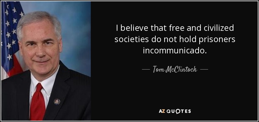 I believe that free and civilized societies do not hold prisoners incommunicado. - Tom McClintock