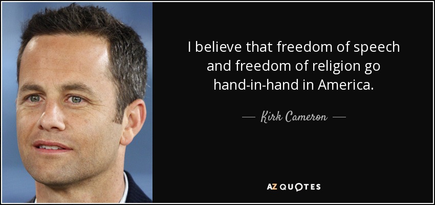 I believe that freedom of speech and freedom of religion go hand-in-hand in America. - Kirk Cameron