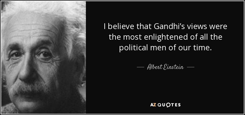 I believe that Gandhi’s views were the most enlightened of all the political men of our time. - Albert Einstein