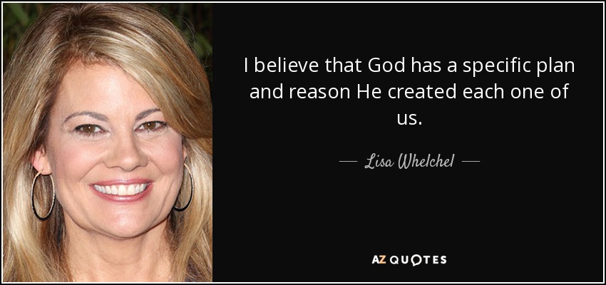 I believe that God has a specific plan and reason He created each one of us. - Lisa Whelchel
