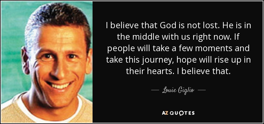 I believe that God is not lost. He is in the middle with us right now. If people will take a few moments and take this journey, hope will rise up in their hearts. I believe that. - Louie Giglio