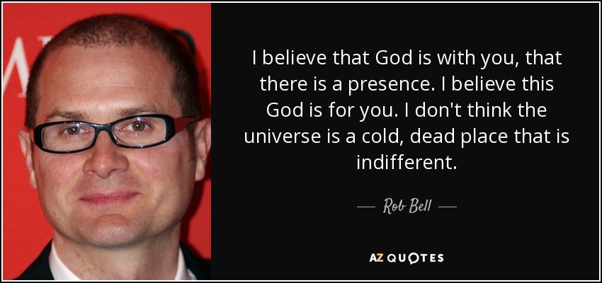 I believe that God is with you, that there is a presence. I believe this God is for you. I don't think the universe is a cold, dead place that is indifferent. - Rob Bell