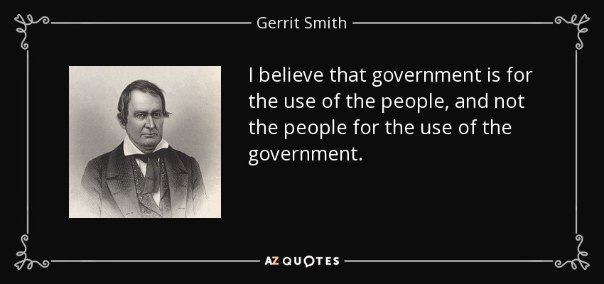I believe that government is for the use of the people, and not the people for the use of the government. - Gerrit Smith