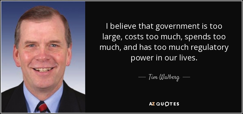 I believe that government is too large, costs too much, spends too much, and has too much regulatory power in our lives. - Tim Walberg