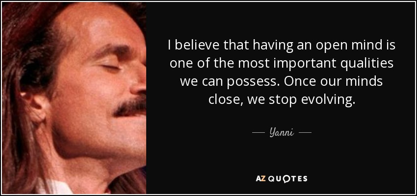I believe that having an open mind is one of the most important qualities we can possess. Once our minds close, we stop evolving. - Yanni