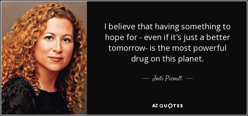 I believe that having something to hope for - even if it's just a better tomorrow- is the most powerful drug on this planet. - Jodi Picoult
