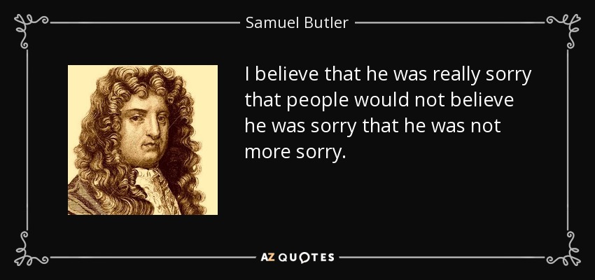 I believe that he was really sorry that people would not believe he was sorry that he was not more sorry. - Samuel Butler