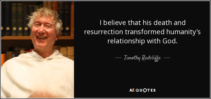 I believe that his death and resurrection transformed humanity's relationship with God. - Timothy Radcliffe