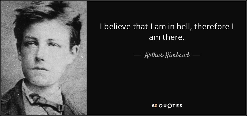 I believe that I am in hell, therefore I am there. - Arthur Rimbaud