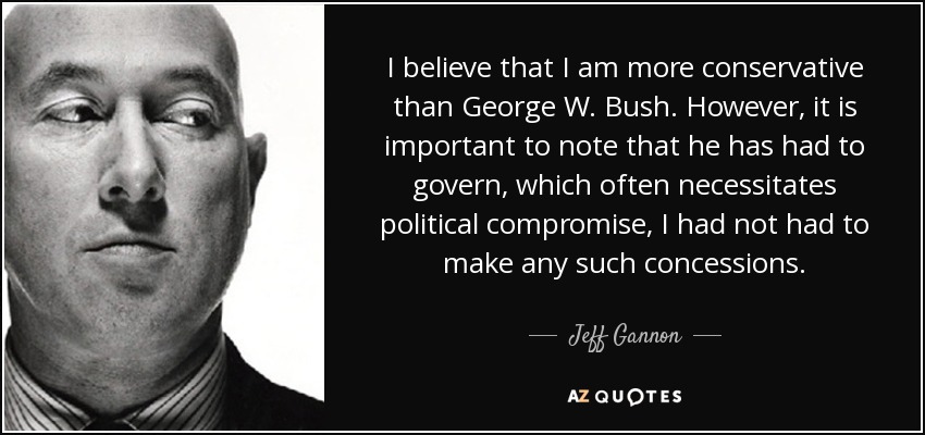 I believe that I am more conservative than George W. Bush. However, it is important to note that he has had to govern, which often necessitates political compromise, I had not had to make any such concessions. - Jeff Gannon