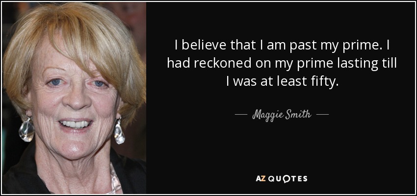 I believe that I am past my prime. I had reckoned on my prime lasting till I was at least fifty. - Maggie Smith