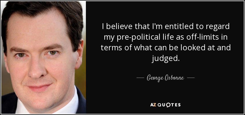 I believe that I'm entitled to regard my pre-political life as off-limits in terms of what can be looked at and judged. - George Osborne
