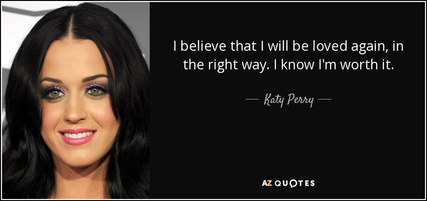 I believe that I will be loved again, in the right way. I know I'm worth it. - Katy Perry