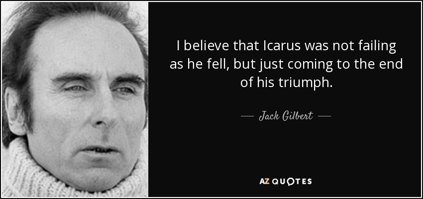 I believe that Icarus was not failing as he fell, but just coming to the end of his triumph. - Jack Gilbert