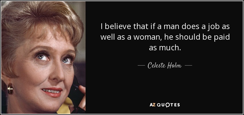 I believe that if a man does a job as well as a woman, he should be paid as much. - Celeste Holm