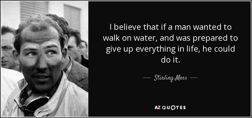 I believe that if a man wanted to walk on water, and was prepared to give up everything in life, he could do it. - Stirling Moss