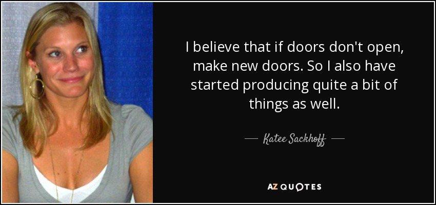 I believe that if doors don't open, make new doors. So I also have started producing quite a bit of things as well. - Katee Sackhoff