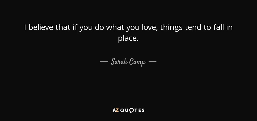 I believe that if you do what you love, things tend to fall in place. - Sarah Camp