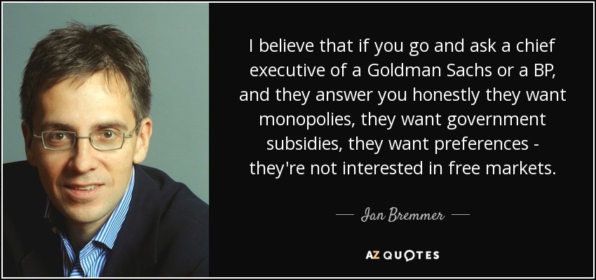 I believe that if you go and ask a chief executive of a Goldman Sachs or a BP, and they answer you honestly they want monopolies, they want government subsidies, they want preferences - they're not interested in free markets. - Ian Bremmer