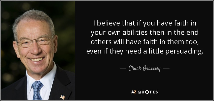 I believe that if you have faith in your own abilities then in the end others will have faith in them too, even if they need a little persuading. - Chuck Grassley