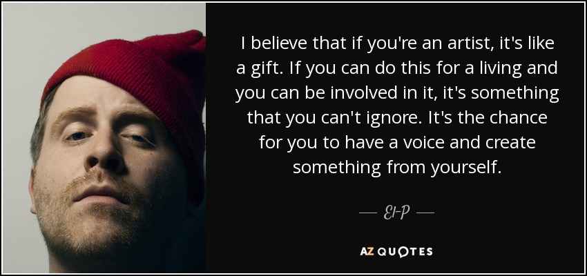 I believe that if you're an artist, it's like a gift. If you can do this for a living and you can be involved in it, it's something that you can't ignore. It's the chance for you to have a voice and create something from yourself. - El-P