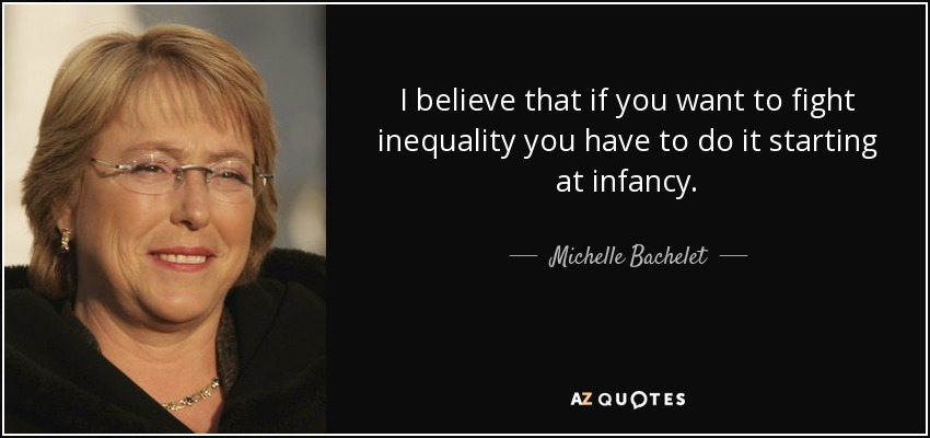 I believe that if you want to fight inequality you have to do it starting at infancy. - Michelle Bachelet