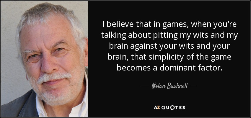 I believe that in games, when you're talking about pitting my wits and my brain against your wits and your brain, that simplicity of the game becomes a dominant factor. - Nolan Bushnell