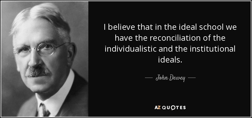 I believe that in the ideal school we have the reconciliation of the individualistic and the institutional ideals. - John Dewey