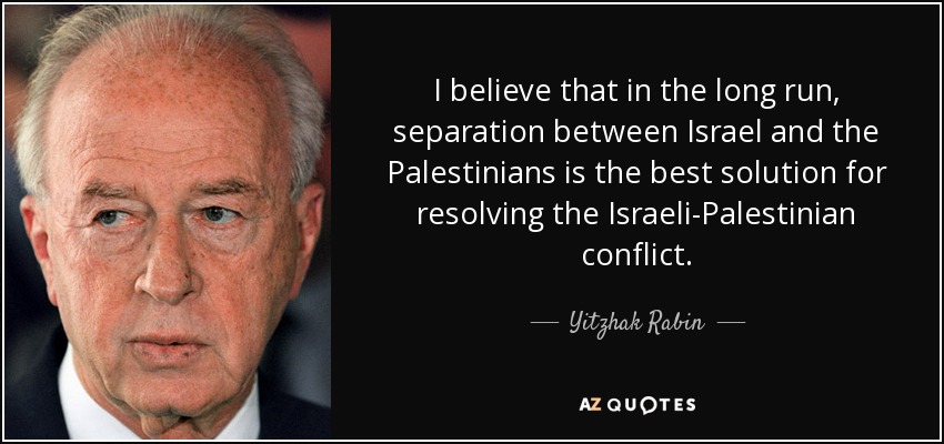 I believe that in the long run, separation between Israel and the Palestinians is the best solution for resolving the Israeli-Palestinian conflict. - Yitzhak Rabin