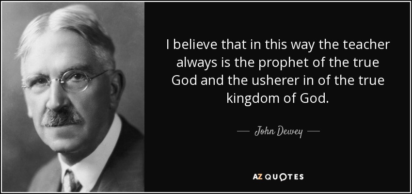 I believe that in this way the teacher always is the prophet of the true God and the usherer in of the true kingdom of God. - John Dewey