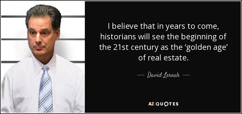 I believe that in years to come, historians will see the beginning of the 21st century as the ‘golden age’ of real estate. - David Lereah