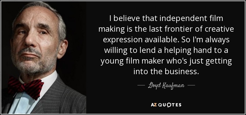 I believe that independent film making is the last frontier of creative expression available. So I'm always willing to lend a helping hand to a young film maker who's just getting into the business. - Lloyd Kaufman