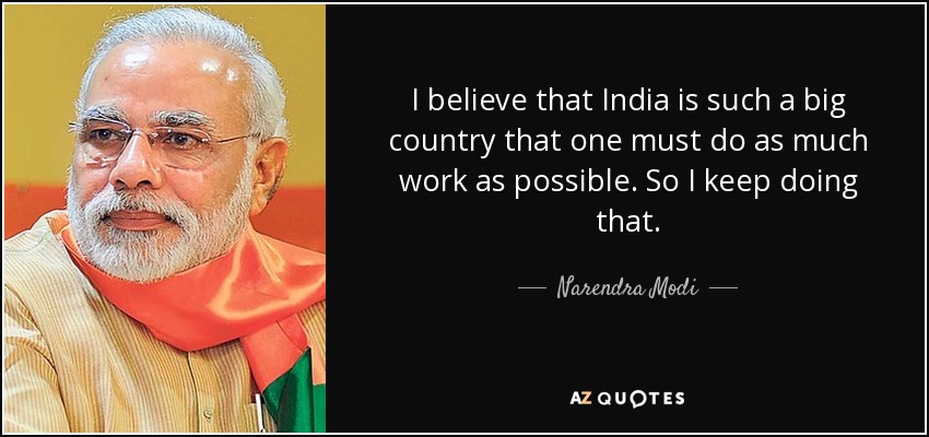 I believe that India is such a big country that one must do as much work as possible. So I keep doing that. - Narendra Modi