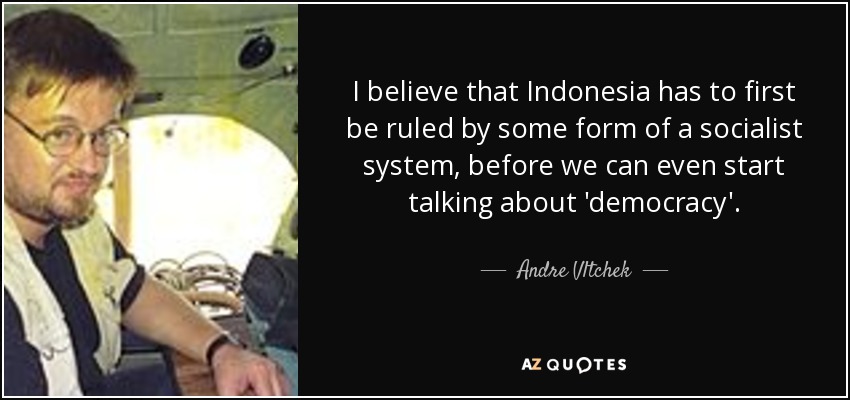 I believe that Indonesia has to first be ruled by some form of a socialist system, before we can even start talking about 'democracy'. - Andre Vltchek