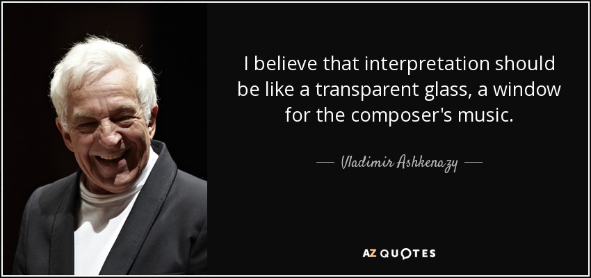 I believe that interpretation should be like a transparent glass, a window for the composer's music. - Vladimir Ashkenazy