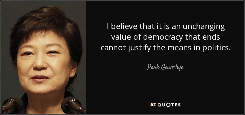 I believe that it is an unchanging value of democracy that ends cannot justify the means in politics. - Park Geun-hye