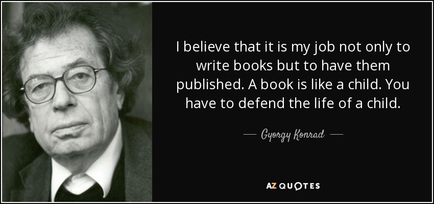 I believe that it is my job not only to write books but to have them published. A book is like a child. You have to defend the life of a child. - Gyorgy Konrad