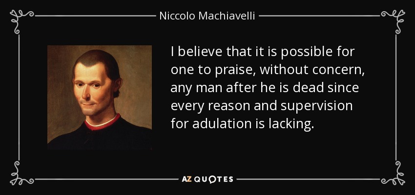 I believe that it is possible for one to praise, without concern, any man after he is dead since every reason and supervision for adulation is lacking. - Niccolo Machiavelli