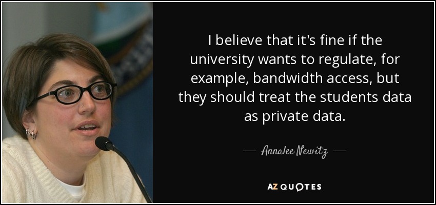 I believe that it's fine if the university wants to regulate, for example, bandwidth access, but they should treat the students data as private data. - Annalee Newitz