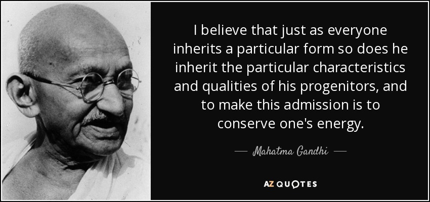 I believe that just as everyone inherits a particular form so does he inherit the particular characteristics and qualities of his progenitors, and to make this admission is to conserve one's energy. - Mahatma Gandhi