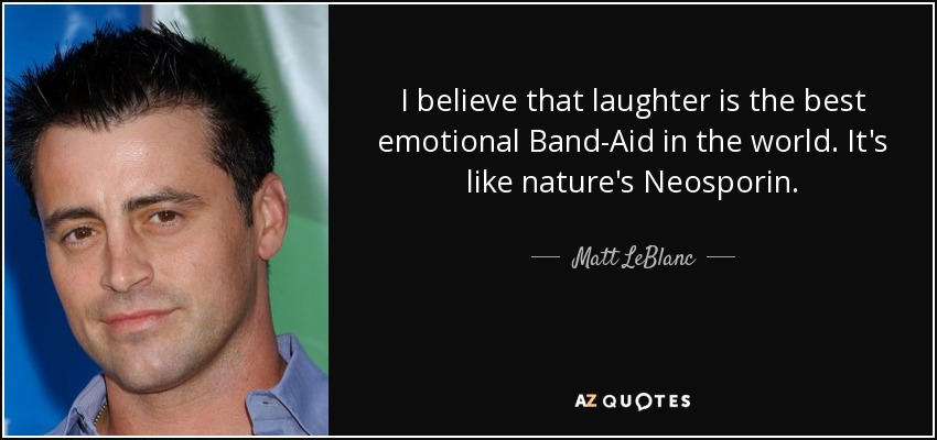 I believe that laughter is the best emotional Band-Aid in the world. It's like nature's Neosporin. - Matt LeBlanc
