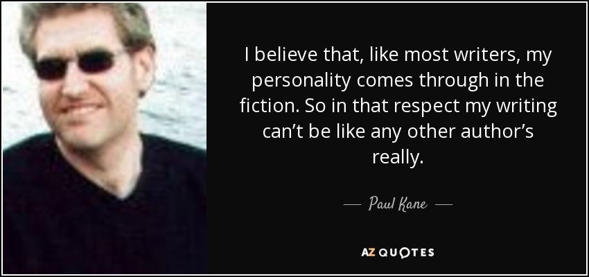 I believe that, like most writers, my personality comes through in the fiction. So in that respect my writing can’t be like any other author’s really. - Paul Kane