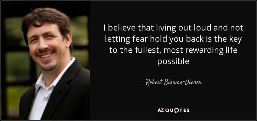 I believe that living out loud and not letting fear hold you back is the key to the fullest, most rewarding life possible - Robert Biswas-Diener