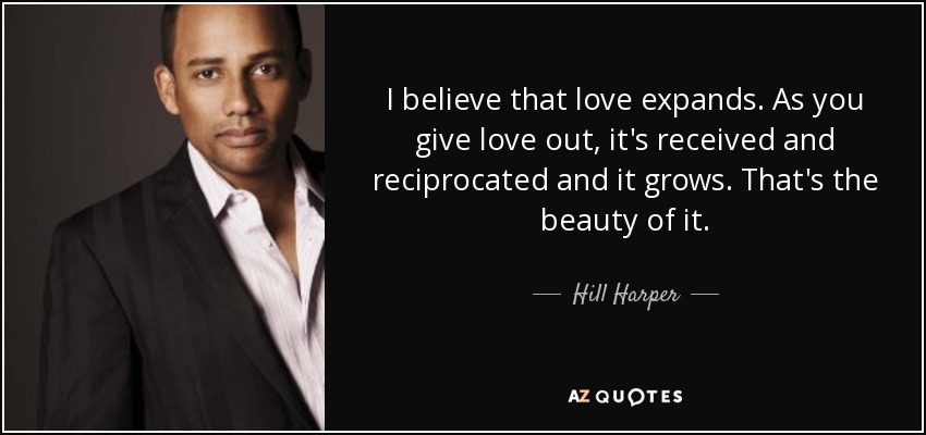 I believe that love expands. As you give love out, it's received and reciprocated and it grows. That's the beauty of it. - Hill Harper